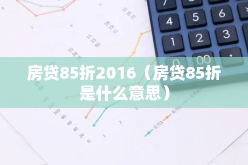 房贷85折2016（房贷85折是什么意思）