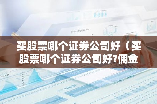 买股票哪个证券公司好（买股票哪个证券公司好?佣金低的）