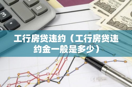 工行房贷违约（工行房贷违约金一般是多少）
