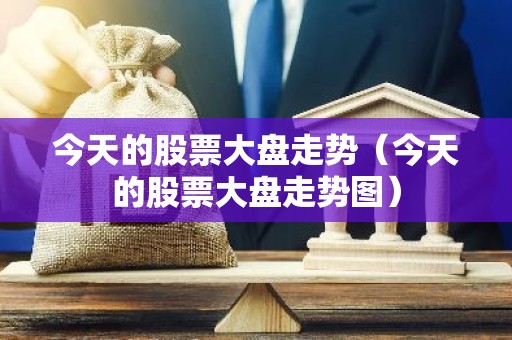今天的股票大盘走势（今天的股票大盘走势图）