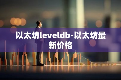 以太坊leveldb-以太坊最新价格