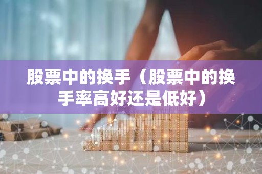股票中的换手（股票中的换手率高好还是低好）
