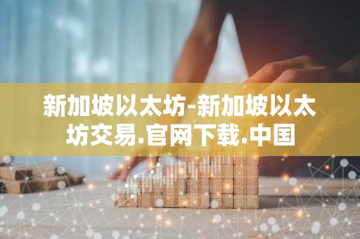 新加坡以太坊-新加坡以太坊交易.官网下载.中国