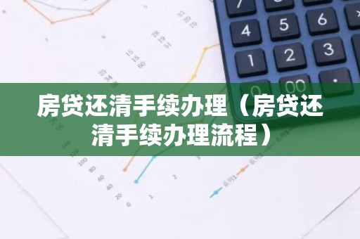 房贷还清手续办理（房贷还清手续办理流程）