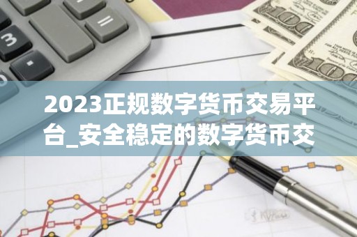 2023正规数字货币交易平台_安全稳定的数字货币交易平台榜单