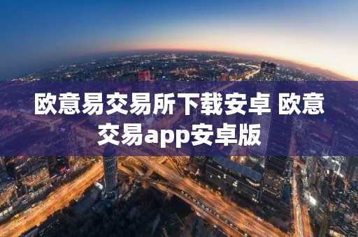 欧意易交易所下载安卓 欧意交易app安卓版