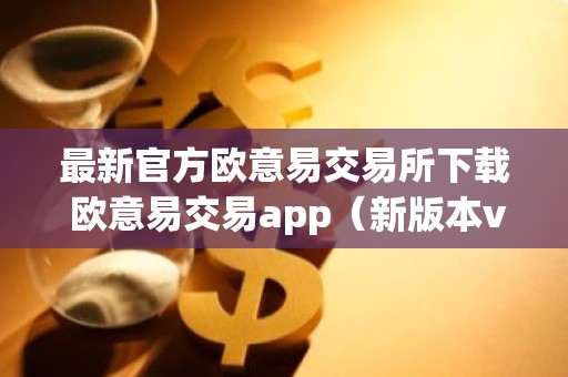 最新官方欧意易交易所下载 欧意易交易app（新版本v6.6.8）