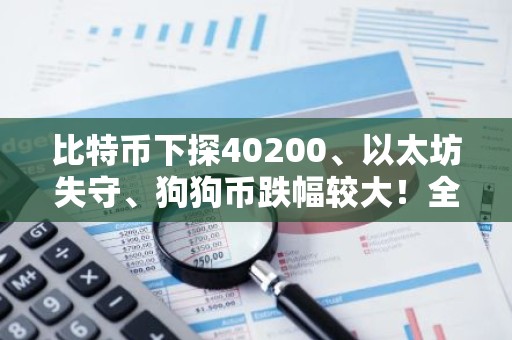 比特币下探40200、以太坊失守、狗狗币跌幅较大！全网爆仓近5.2亿