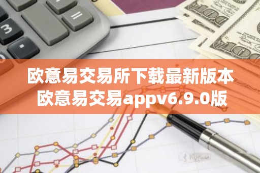 欧意易交易所下载最新版本 欧意易交易appv6.9.0版