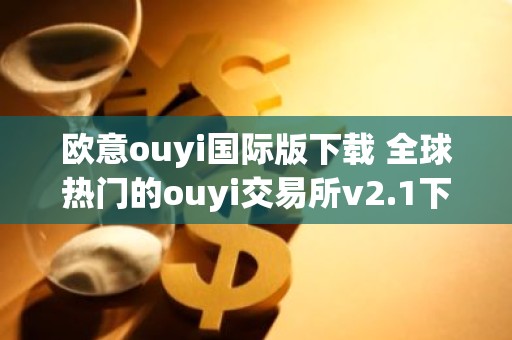 欧意ouyi国际版下载 全球热门的ouyi交易所v2.1下载