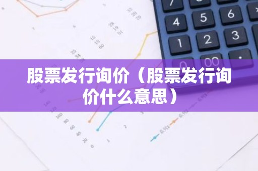 股票发行询价（股票发行询价什么意思）