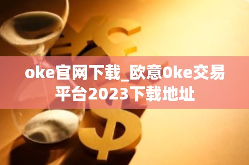 oke官网下载_欧意0ke交易平台2023下载地址