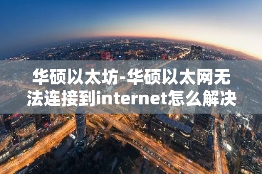 华硕以太坊-华硕以太网无法连接到internet怎么解决