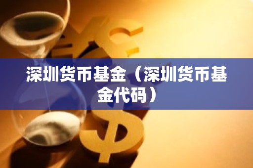 深圳货币基金（深圳货币基金代码）