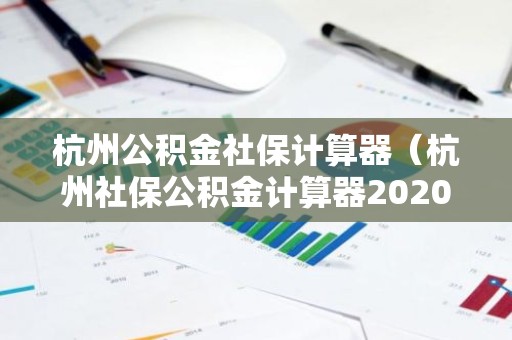 杭州公积金社保计算器（杭州社保公积金计算器2020）