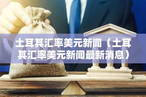 土耳其汇率美元新闻（土耳其汇率美元新闻最新消息）