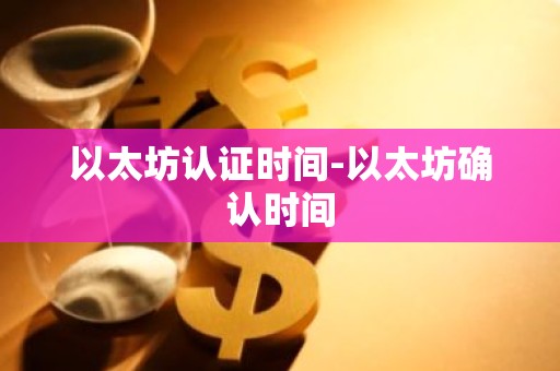 以太坊认证时间-以太坊确认时间
