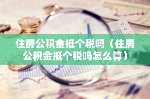 住房公积金抵个税吗（住房公积金抵个税吗怎么算）