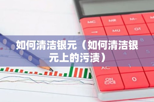 如何清洁银元（如何清洁银元上的污渍）