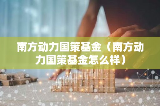 南方动力国策基金（南方动力国策基金怎么样）
