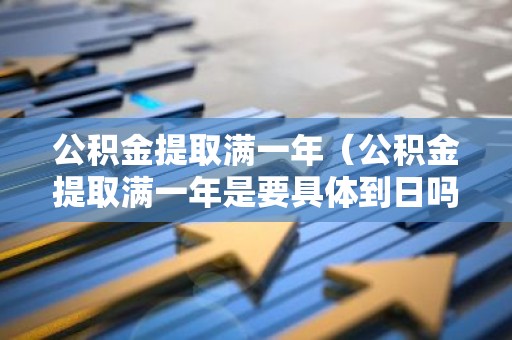公积金提取满一年（公积金提取满一年是要具体到日吗）