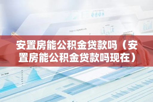 安置房能公积金贷款吗（安置房能公积金贷款吗现在）