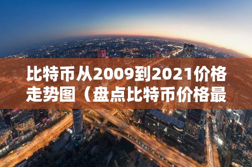 比特币从2009到2021价格走势图（盘点比特币价格最高多少）