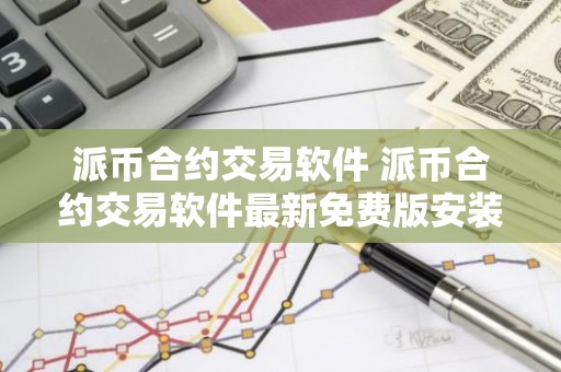 派币合约交易软件 派币合约交易软件最新免费版安装v6.7.0