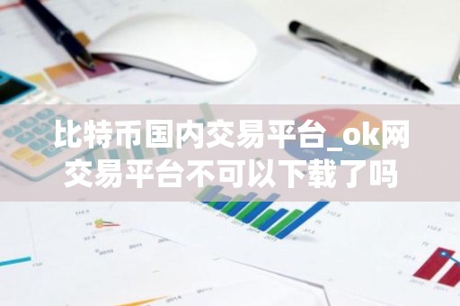 比特币国内交易平台_ok网交易平台不可以下载了吗