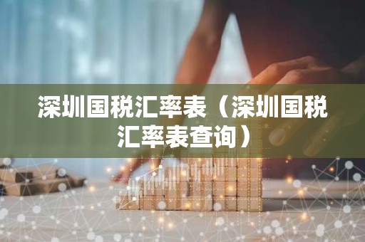 深圳国税汇率表（深圳国税汇率表查询）