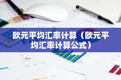 欧元平均汇率计算（欧元平均汇率计算公式）