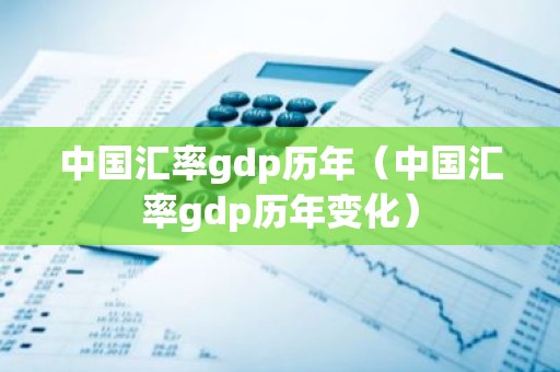 中国汇率gdp历年（中国汇率gdp历年变化）