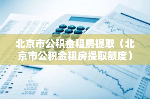 北京市公积金租房提取（北京市公积金租房提取额度）