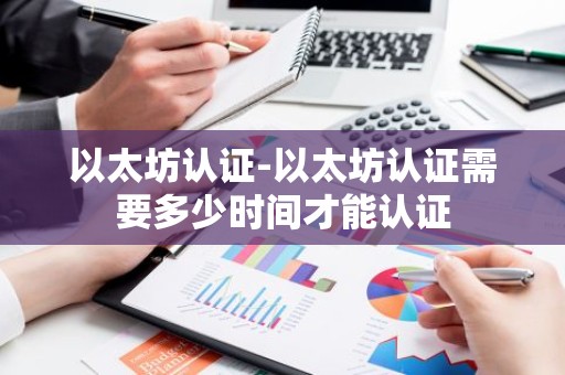 以太坊认证-以太坊认证需要多少时间才能认证