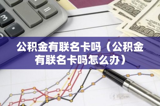 公积金有联名卡吗（公积金有联名卡吗怎么办）