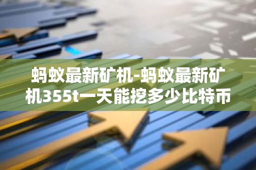 蚂蚁最新矿机-蚂蚁最新矿机355t一天能挖多少比特币啊