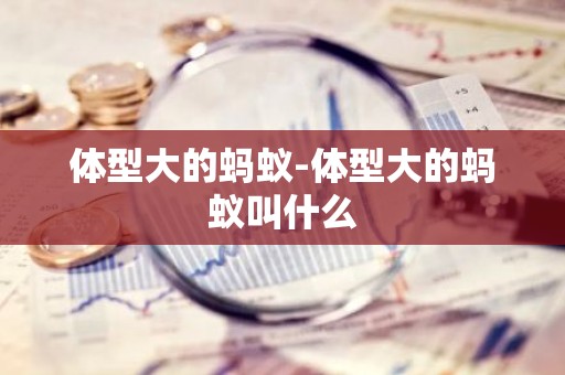 体型大的蚂蚁-体型大的蚂蚁叫什么