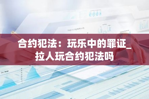 合约犯法：玩乐中的罪证_拉人玩合约犯法吗