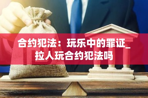 合约犯法：玩乐中的罪证_拉人玩合约犯法吗