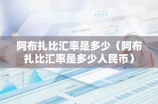 阿布扎比汇率是多少（阿布扎比汇率是多少人民币）