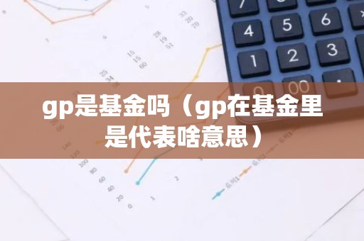 gp是基金吗（gp在基金里是代表啥意思）