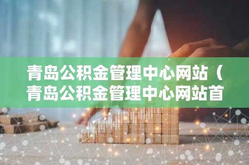 青岛公积金管理中心网站（青岛公积金管理中心网站首页）