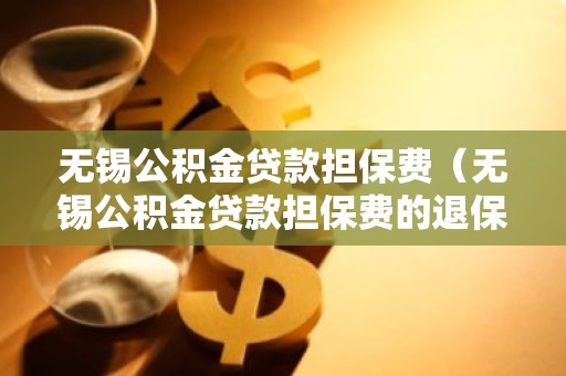无锡公积金贷款担保费（无锡公积金贷款担保费的退保手续费）