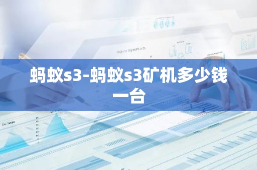 蚂蚁s3-蚂蚁s3矿机多少钱一台