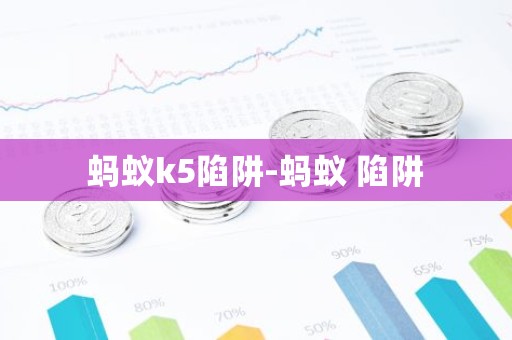 蚂蚁k5陷阱-蚂蚁 陷阱