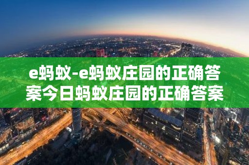 e蚂蚁-e蚂蚁庄园的正确答案今日蚂蚁庄园的正确答案