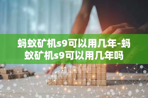 蚂蚁矿机s9可以用几年-蚂蚁矿机s9可以用几年吗