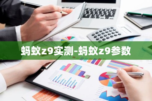 蚂蚁z9实测-蚂蚁z9参数