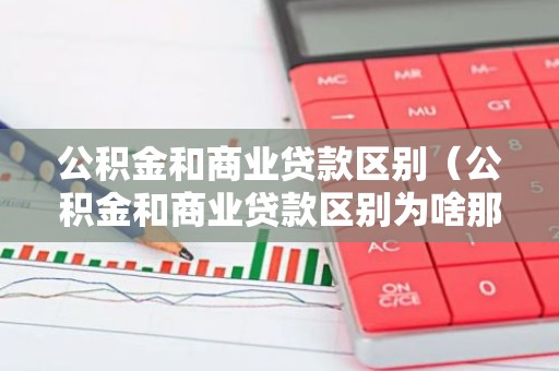 公积金和商业贷款区别（公积金和商业贷款区别为啥那么大）
