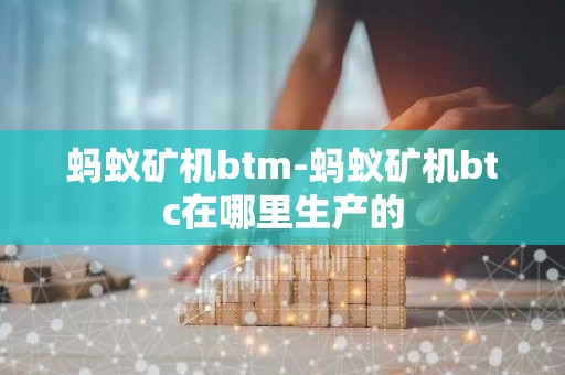 蚂蚁矿机btm-蚂蚁矿机btc在哪里生产的